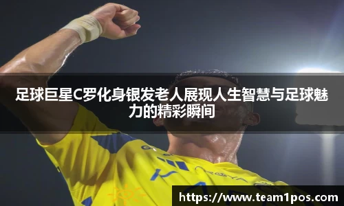 足球巨星C罗化身银发老人展现人生智慧与足球魅力的精彩瞬间