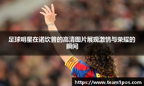 足球明星在诺坎普的高清图片展现激情与荣耀的瞬间